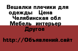 Вешалки плечики для одежды › Цена ­ 10 - Челябинская обл. Мебель, интерьер » Другое   